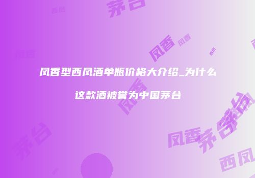 凤香型西凤酒单瓶价格大介绍_为什么这款酒被誉为中国茅台