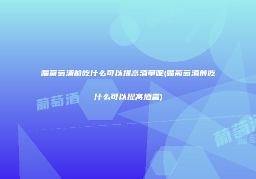 喝葡萄酒前吃什么可以提高酒量呢(喝葡萄酒前吃什么可以提高酒量)