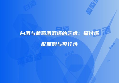 白酒与葡萄酒混搭的艺术：探讨搭配原则与可行性