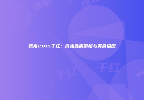 张裕2015干红：价格品质解析与美食搭配