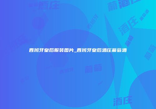 西班牙皇后服装图片_西班牙皇后酒庄葡萄酒