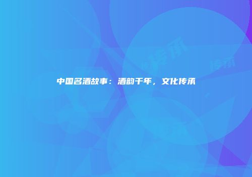 中国名酒故事：酒韵千年，文化传承