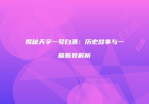 揭秘天字一号白酒：历史故事与一箱瓶数解析