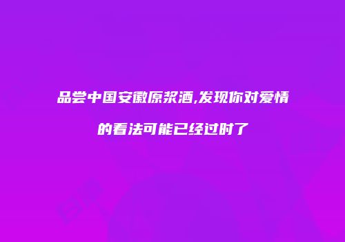 品尝中国安徽原浆酒,发现你对爱情的看法可能已经过时了