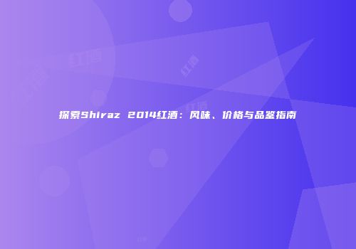 探索Shiraz 2014红酒：风味、价格与品鉴指南