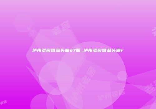 泸州老窖精品头曲o7版_泸州老窖精品头曲r