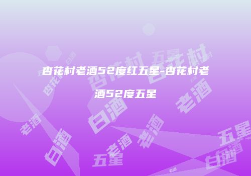 杏花村老酒52度红五星-杏花村老酒52度五星