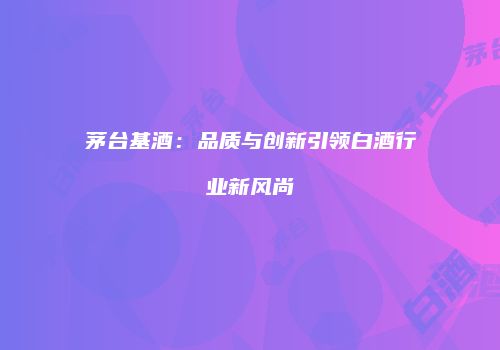 茅台基酒：品质与创新引领白酒行业新风尚