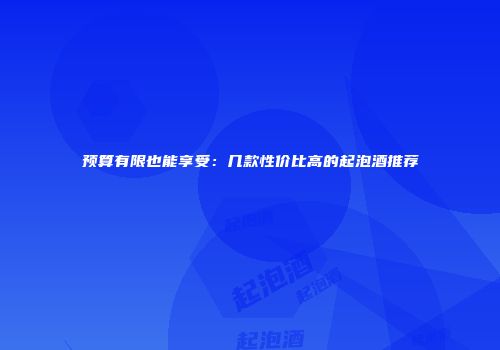 预算有限也能享受：几款性价比高的起泡酒推荐