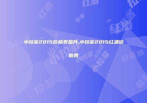 小拉菲2015价格表图片,小拉菲2015红酒价格表