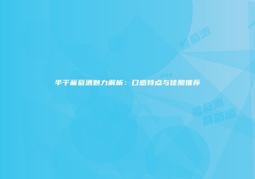 半干葡萄酒魅力解析：口感特点与佳酿推荐