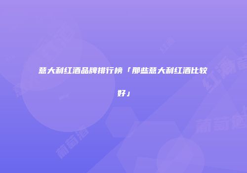 意大利红酒品牌排行榜「那些意大利红酒比较好」