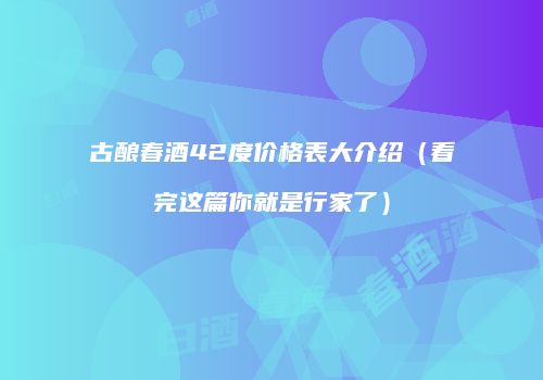 古酿春酒42度价格表大介绍（看完这篇你就是行家了）