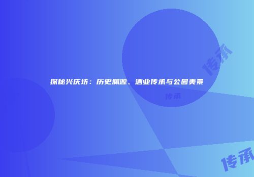 探秘兴庆坊：历史渊源、酒业传承与公园美景