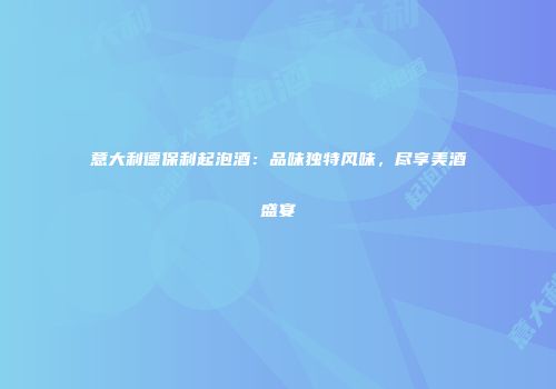 意大利德保利起泡酒：品味独特风味，尽享美酒盛宴
