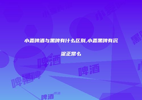 小麦啤酒与黑啤有什么区别,小麦黑啤有沉淀正常么