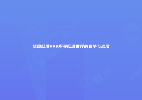 法国红酒aop探寻红酒世界的奢华与浪漫