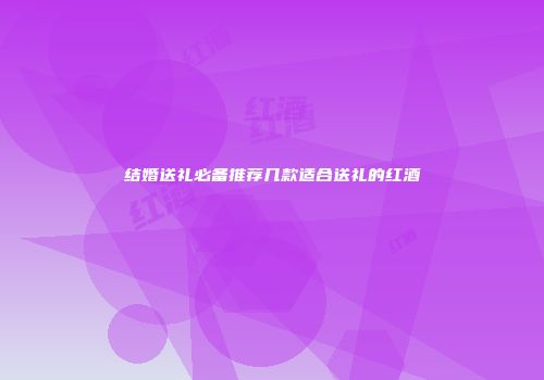结婚送礼必备推荐几款适合送礼的红酒