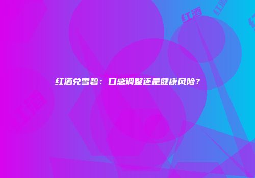 红酒兑雪碧：口感调整还是健康风险？