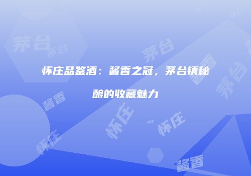 怀庄品鉴酒：酱香之冠，茅台镇秘酿的收藏魅力