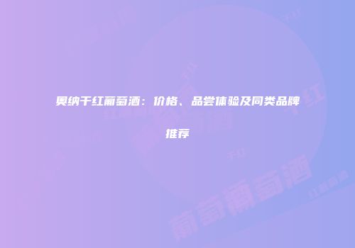 奥纳干红葡萄酒：价格、品尝体验及同类品牌推荐