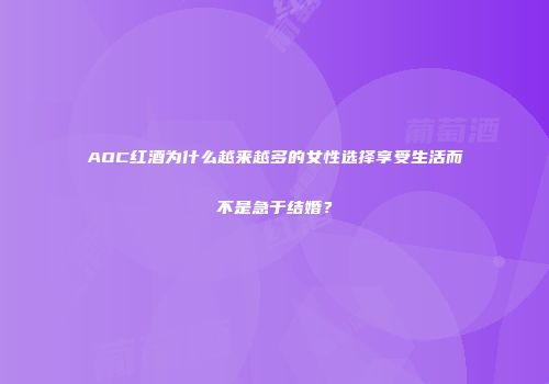 AOC红酒为什么越来越多的女性选择享受生活而不是急于结婚？