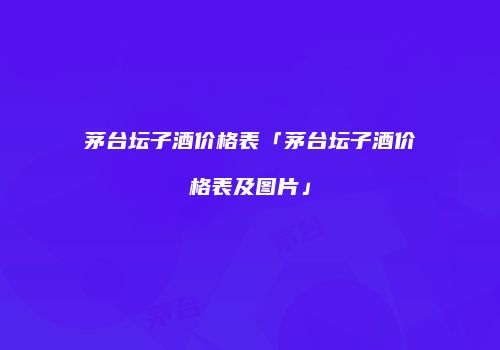 茅台坛子酒价格表「茅台坛子酒价格表及图片」
