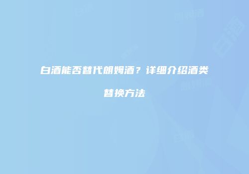 白酒能否替代朗姆酒？详细介绍酒类替换方法