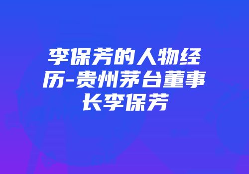 李保芳的人物经历-贵州茅台董事长李保芳