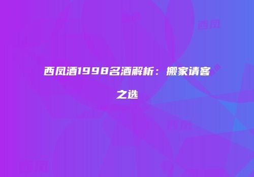 西凤酒1998名酒解析：搬家请客之选