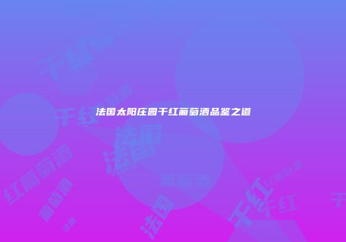 法国太阳庄园干红葡萄酒品鉴之道