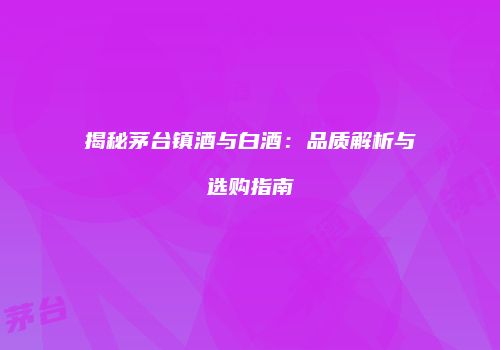 揭秘茅台镇酒与白酒：品质解析与选购指南
