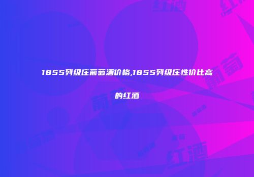 1855列级庄葡萄酒价格,1855列级庄性价比高的红酒