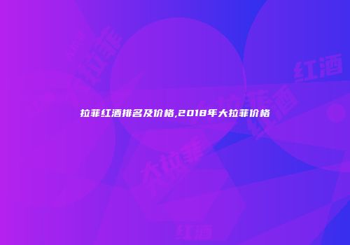拉菲红酒排名及价格,2018年大拉菲价格
