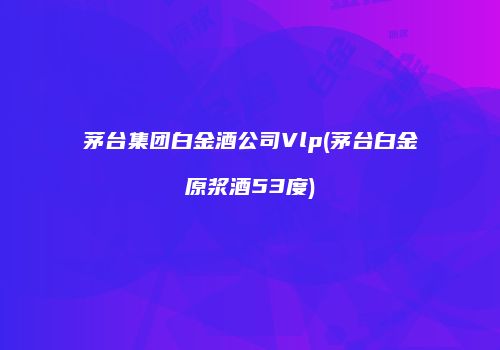 茅台集团白金酒公司Vlp(茅台白金原浆酒53度)