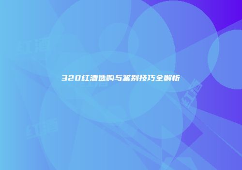 320红酒选购与鉴别技巧全解析