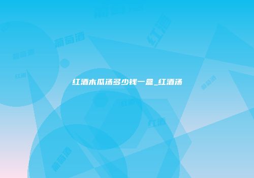 红酒木瓜汤多少钱一盒_红酒汤