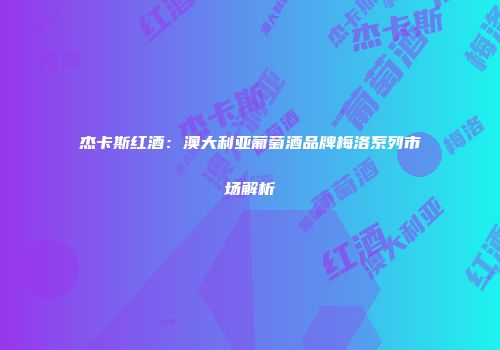 杰卡斯红酒：澳大利亚葡萄酒品牌梅洛系列市场解析