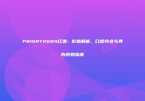 PRIORT2004红酒：价格解析、口感特点与真伪辨别指南