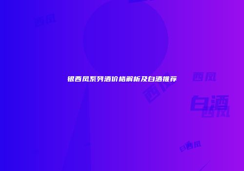 银西凤系列酒价格解析及白酒推荐