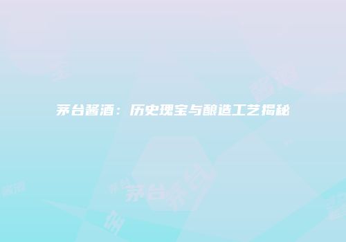 茅台酱酒：历史瑰宝与酿造工艺揭秘