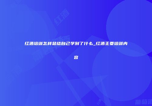 红酒培训怎样总结自己学到了什么_红酒主要培训内容