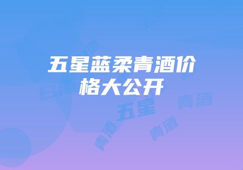 五星蓝柔青酒价格大公开