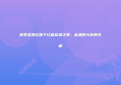 探索圣露庄园干红葡萄酒之美：品酒四大步骤详解