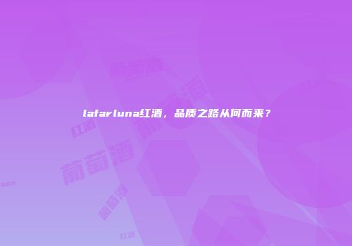 lafarluna红酒，品质之路从何而来？
