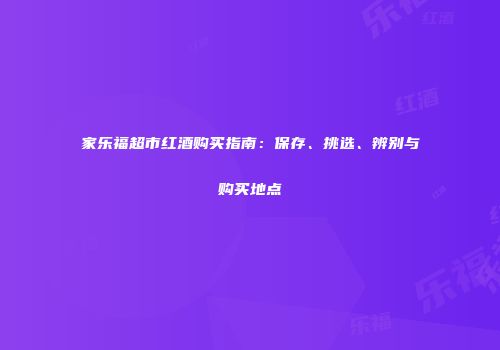 家乐福超市红酒购买指南：保存、挑选、辨别与购买地点