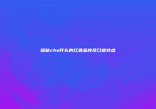 探秘cha开头的红酒品牌及口感特点