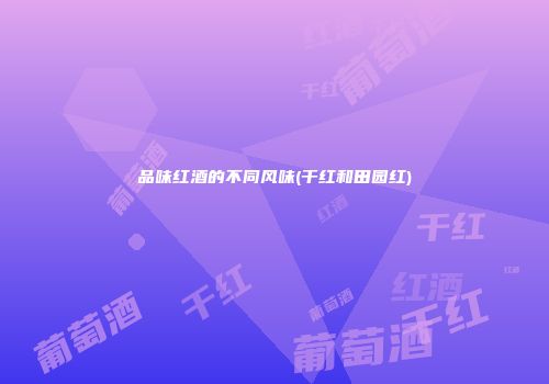 品味红酒的不同风味(干红和田园红)