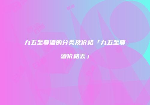 九五至尊酒的分类及价格「九五至尊酒价格表」