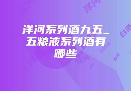 洋河系列酒九五_五粮液系列酒有哪些